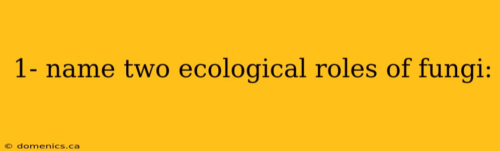 1- name two ecological roles of fungi: