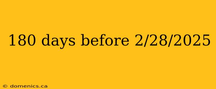 180 days before 2/28/2025