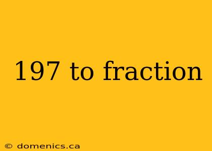 197 to fraction