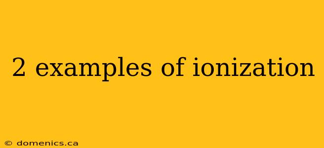 2 examples of ionization