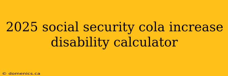 2025 social security cola increase disability calculator