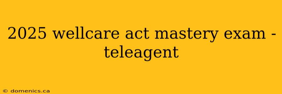 2025 wellcare act mastery exam - teleagent