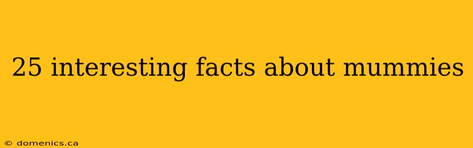 25 interesting facts about mummies