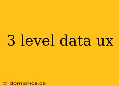 3 level data ux