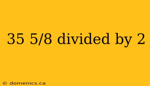 35 5/8 divided by 2