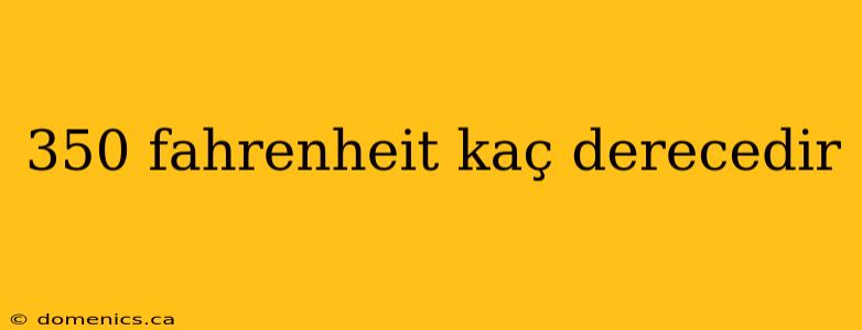350 fahrenheit kaç derecedir