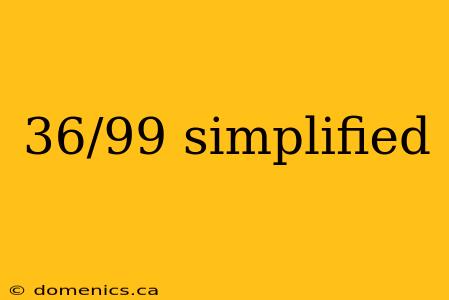 36/99 simplified