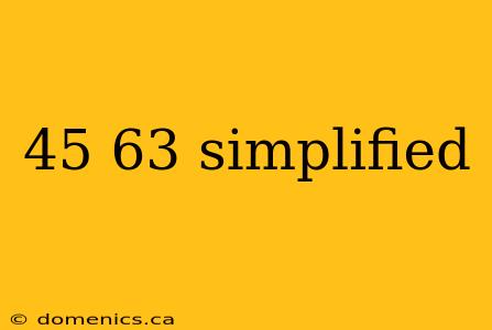 45 63 simplified