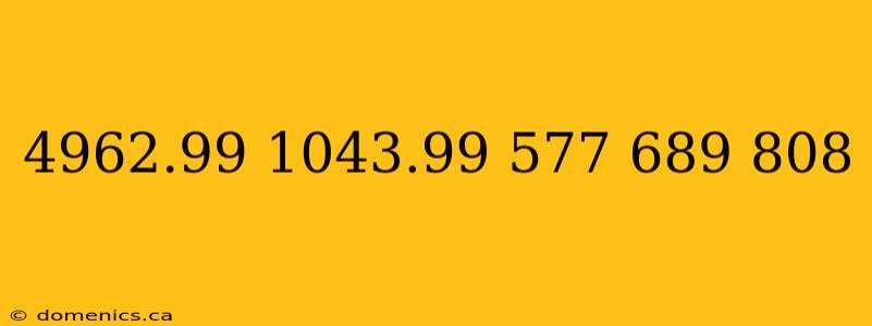 4962.99 1043.99 577 689 808