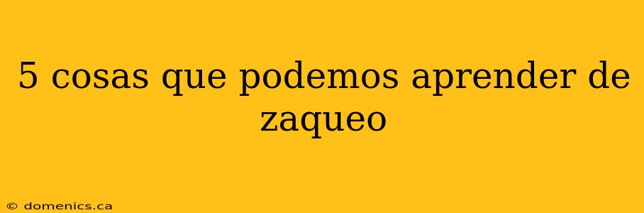 5 cosas que podemos aprender de zaqueo