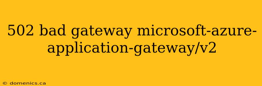 502 bad gateway microsoft-azure-application-gateway/v2