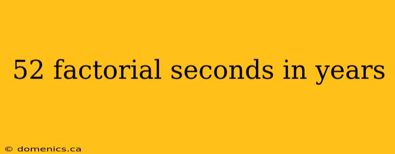 52 factorial seconds in years