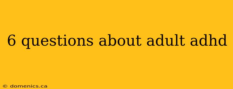 6 questions about adult adhd