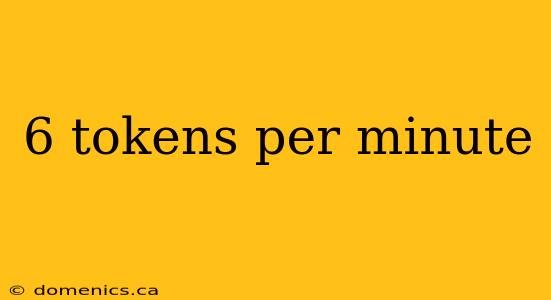 6 tokens per minute