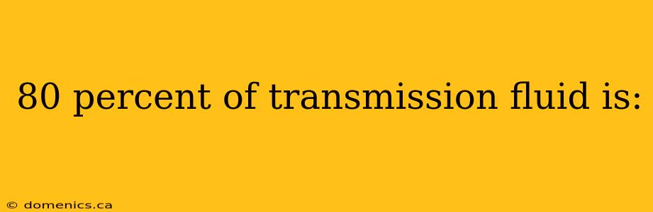 80 percent of transmission fluid is: