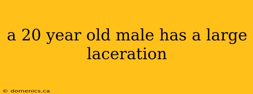 a 20 year old male has a large laceration