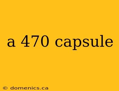 a 470 capsule