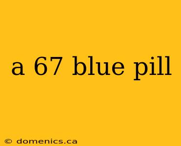 a 67 blue pill