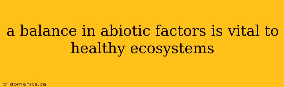 a balance in abiotic factors is vital to healthy ecosystems