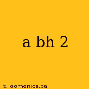 a bh 2