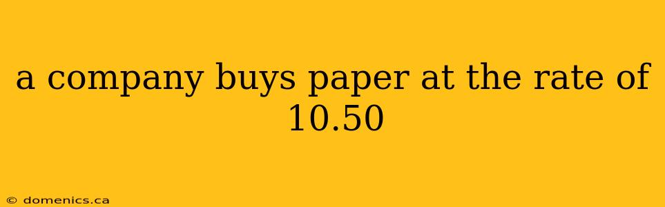 a company buys paper at the rate of 10.50