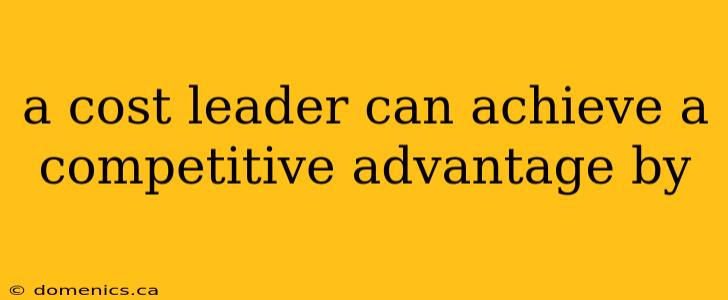 a cost leader can achieve a competitive advantage by