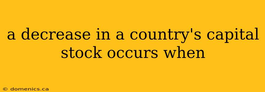 a decrease in a country's capital stock occurs when