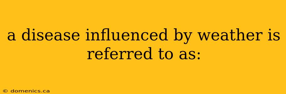 a disease influenced by weather is referred to as:
