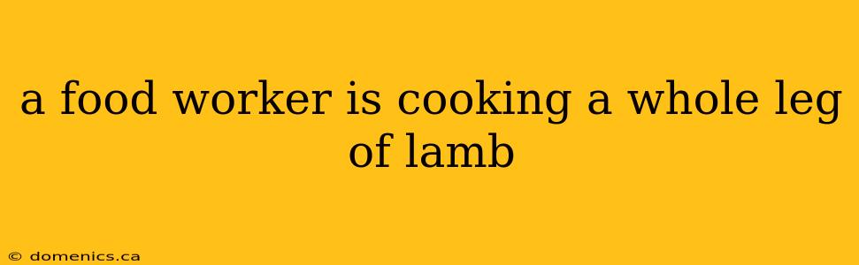 a food worker is cooking a whole leg of lamb