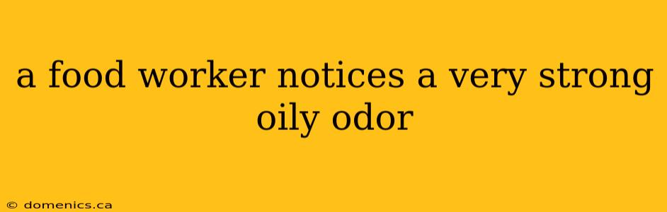 a food worker notices a very strong oily odor