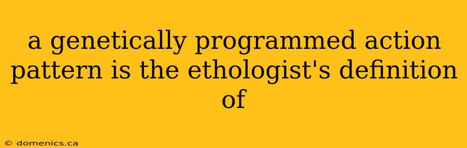 a genetically programmed action pattern is the ethologist's definition of