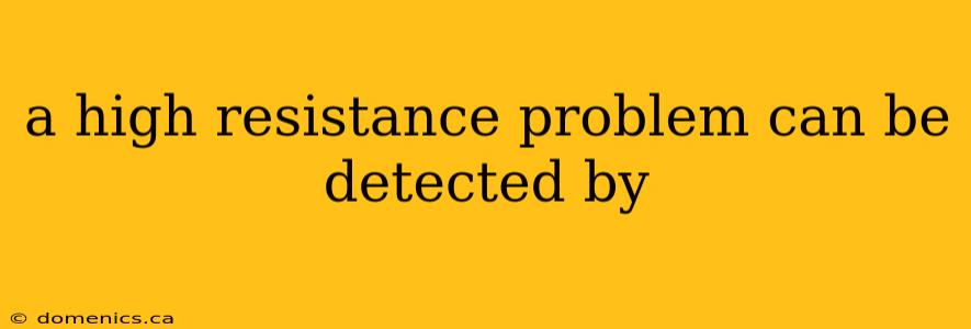 a high resistance problem can be detected by