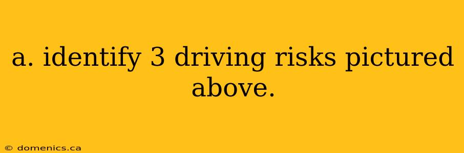 a. identify 3 driving risks pictured above.