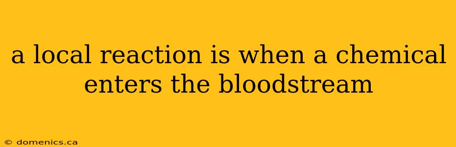 a local reaction is when a chemical enters the bloodstream