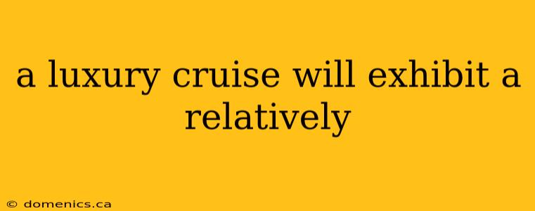 a luxury cruise will exhibit a relatively