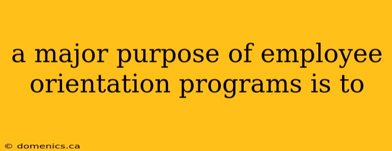 a major purpose of employee orientation programs is to