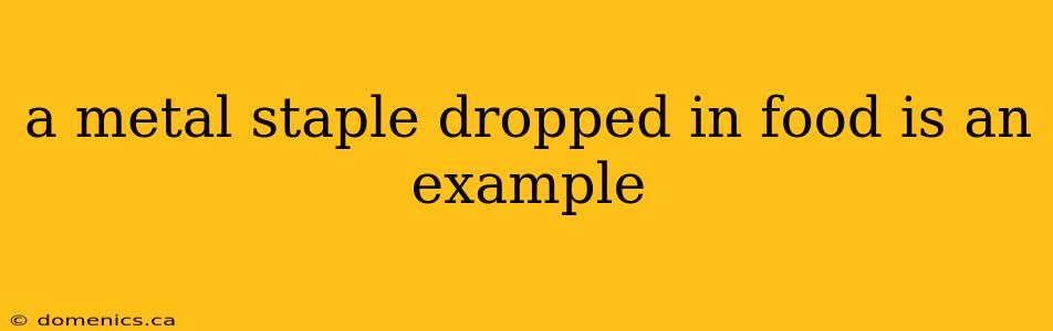 a metal staple dropped in food is an example