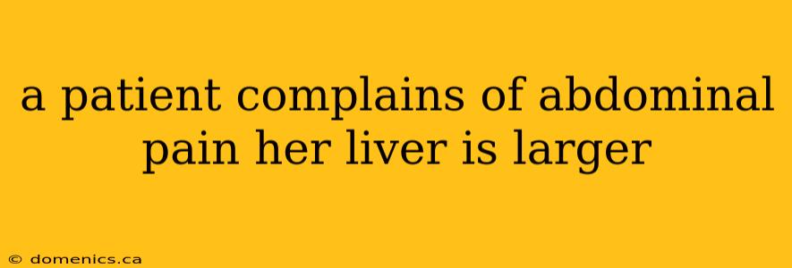 a patient complains of abdominal pain her liver is larger