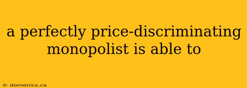 a perfectly price-discriminating monopolist is able to