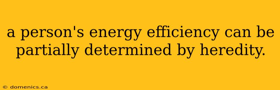 a person's energy efficiency can be partially determined by heredity.