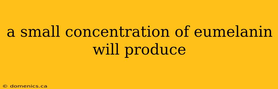 a small concentration of eumelanin will produce