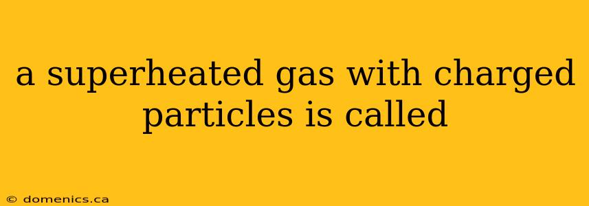 a superheated gas with charged particles is called