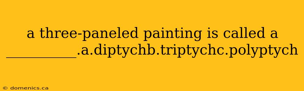 a three-paneled painting is called a __________.a.diptychb.triptychc.polyptych