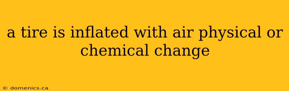 a tire is inflated with air physical or chemical change