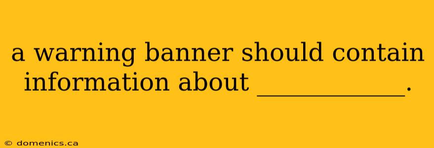 a warning banner should contain information about ____________.