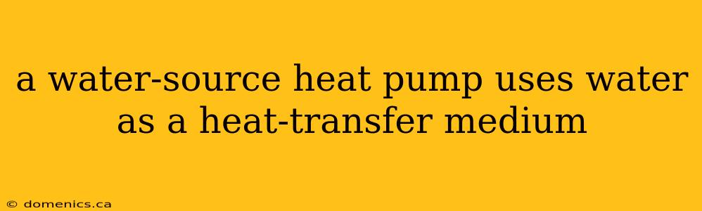 a water-source heat pump uses water as a heat-transfer medium