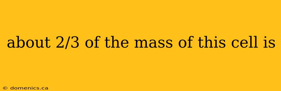 about 2/3 of the mass of this cell is