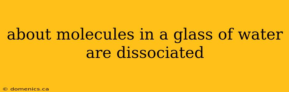 about molecules in a glass of water are dissociated