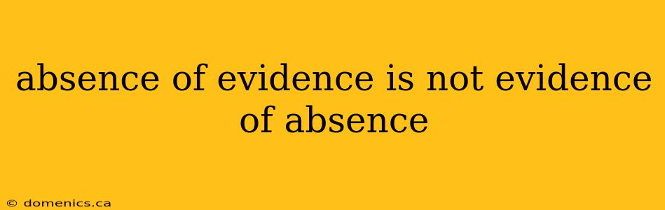 absence of evidence is not evidence of absence