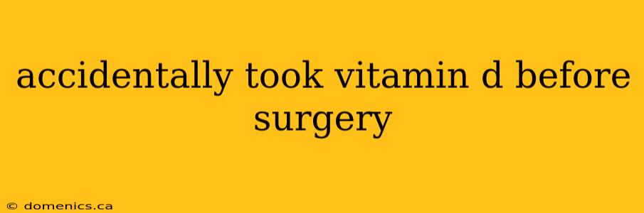 accidentally took vitamin d before surgery